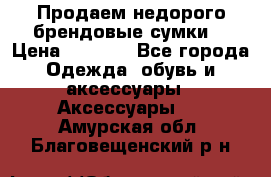 Продаем недорого брендовые сумки  › Цена ­ 3 500 - Все города Одежда, обувь и аксессуары » Аксессуары   . Амурская обл.,Благовещенский р-н